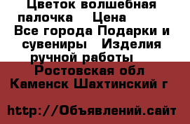  Цветок-волшебная палочка. › Цена ­ 500 - Все города Подарки и сувениры » Изделия ручной работы   . Ростовская обл.,Каменск-Шахтинский г.